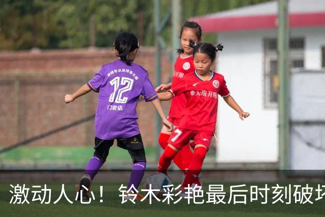 激动人心！铃木彩艳最后时刻破坏对手反击