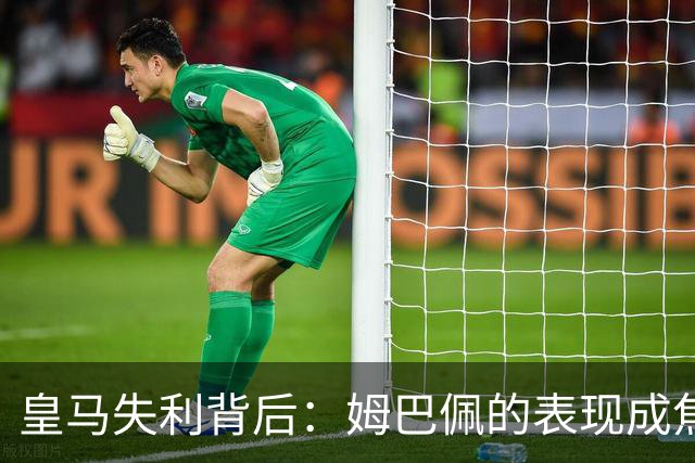 皇马失利背后：姆巴佩的表现成焦点，穆帅即将面临严峻挑战